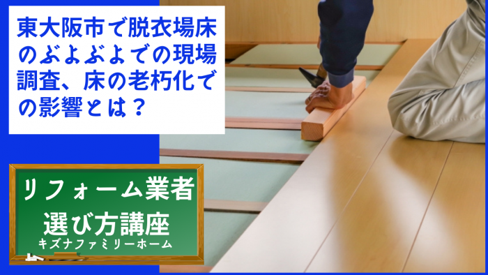 東大阪市で脱衣場床のぶよぶよでの現場調査、床の老朽化での影響とは？