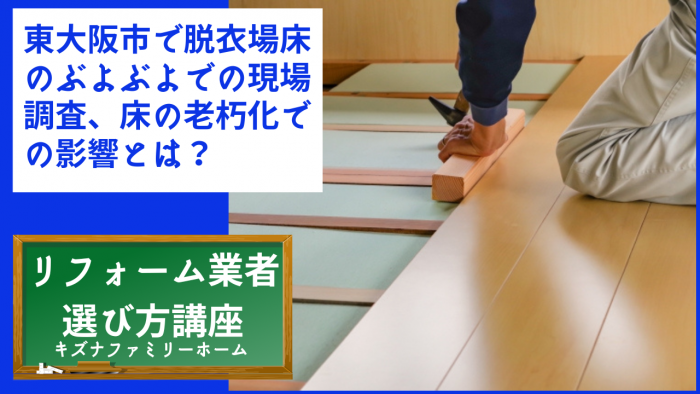 東大阪市で脱衣場床のぶよぶよでの現場調査、床の老朽化での影響とは?