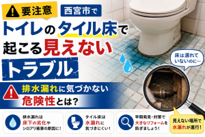 【要注意】西宮市でトイレのタイル床で起こる見えないトラブル｜排水漏れに気づかない危険性とは？